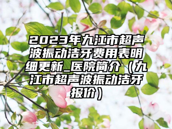 2023年九江市超声波振动洁牙费用表明细更新_医院简介（九江市超声波振动洁牙报价）