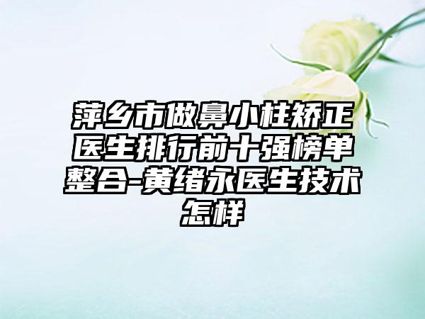 萍乡市做鼻小柱矫正医生排行前十强榜单整合-黄绪永医生技术怎样