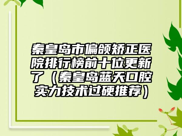 秦皇岛市偏颌矫正医院排行榜前十位更新了（秦皇岛蓝天口腔实力技术过硬推荐）