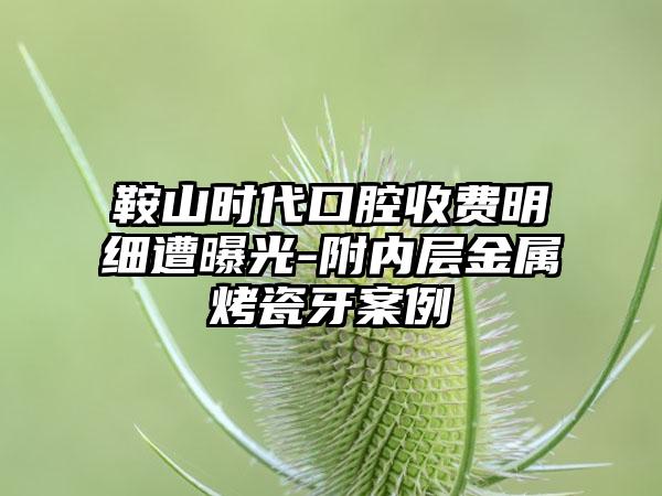 鞍山时代口腔收费明细遭曝光-附内层金属烤瓷牙案例