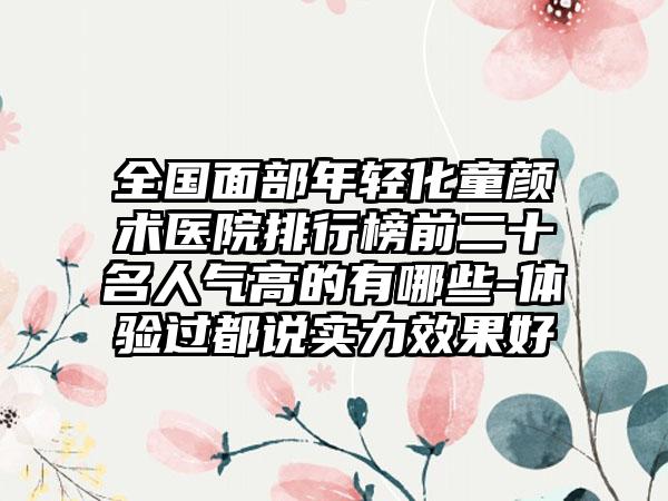 全国面部年轻化童颜术医院排行榜前二十名人气高的有哪些-体验过都说实力效果好