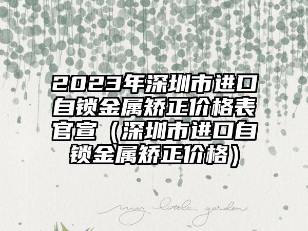 2023年深圳市进口自锁金属矫正价格表官宣（深圳市进口自锁金属矫正价格）