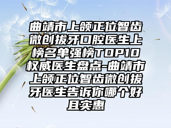 曲靖市上颌正位智齿微创拔牙口腔医生上榜名单强榜TOP10权威医生盘点-曲靖市上颌正位智齿微创拔牙医生告诉你哪个好且实惠