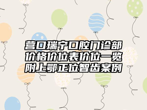 营口瑞宁口腔门诊部价格价位表价位一览附上鄂正位智齿案例