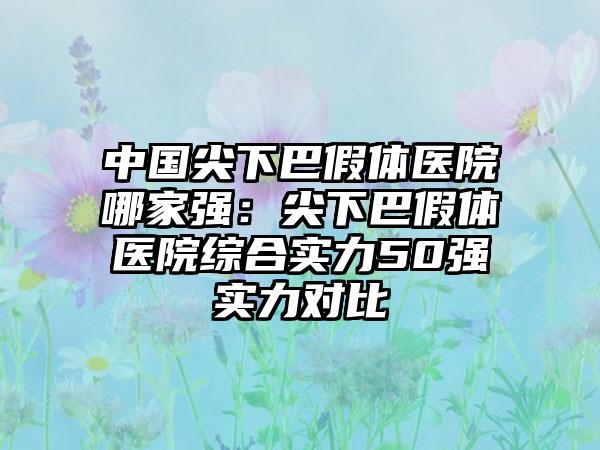 中国尖下巴假体医院哪家强：尖下巴假体医院综合实力50强实力对比