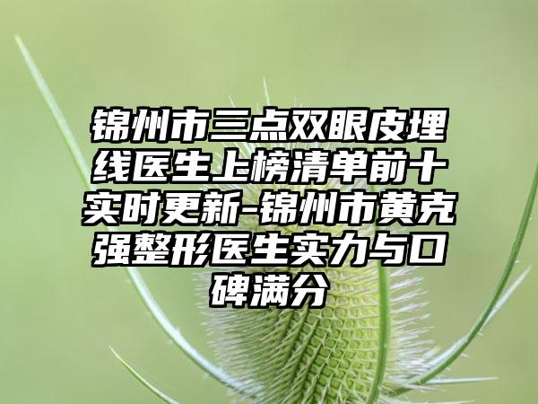 锦州市三点双眼皮埋线医生上榜清单前十实时更新-锦州市黄克强整形医生实力与口碑满分