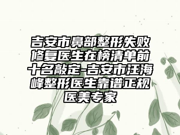 吉安市鼻部整形失败修复医生在榜清单前十名敲定-吉安市汪海峰整形医生靠谱正规医美专家