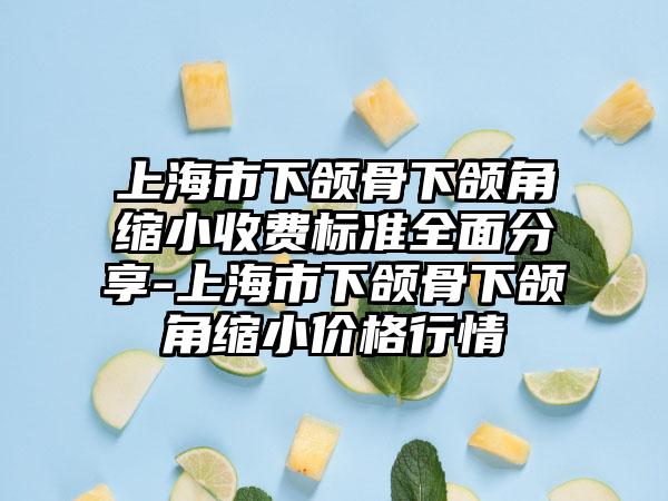 上海市下颌骨下颌角缩小收费标准全面分享-上海市下颌骨下颌角缩小价格行情