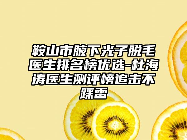 鞍山市腋下光子脱毛医生排名榜优选-杜海涛医生测评榜追击不踩雷