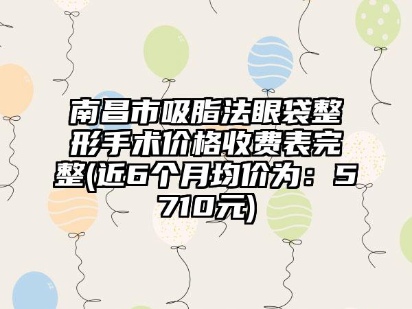 南昌市吸脂法眼袋整形手术价格收费表完整(近6个月均价为：5710元)