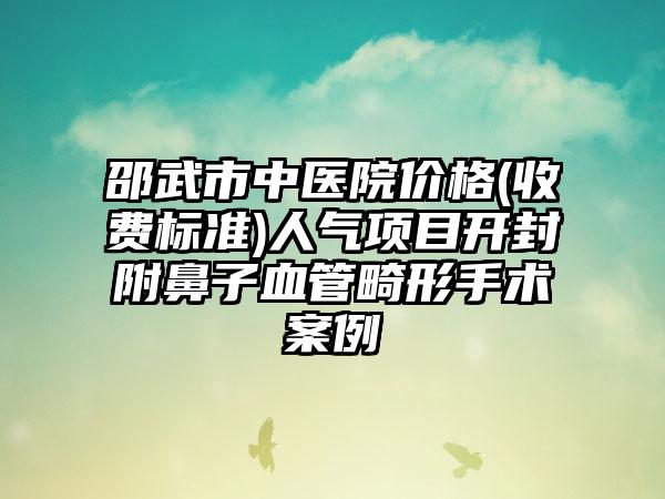 邵武市中医院价格(收费标准)人气项目开封附鼻子血管畸形手术案例