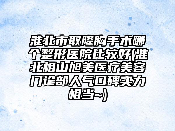 淮北市取隆胸手术哪个整形医院比较好(淮北相山旭美医疗美容门诊部人气口碑实力相当~)