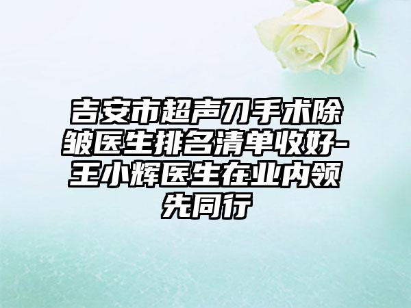 吉安市超声刀手术除皱医生排名清单收好-王小辉医生在业内领先同行