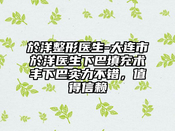 於洋整形医生-大连市於洋医生下巴填充术丰下巴实力不错，值得信赖