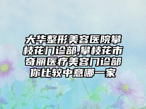 大华整形美容医院攀枝花门诊部,攀枝花市奇丽医疗美容门诊部你比较中意哪一家