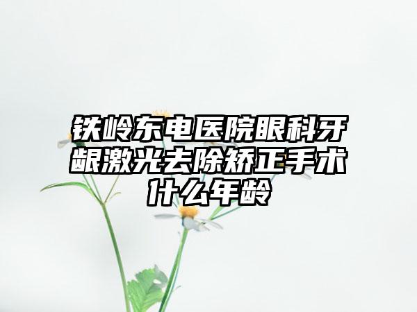 铁岭东电医院眼科牙龈激光去除矫正手术什么年龄