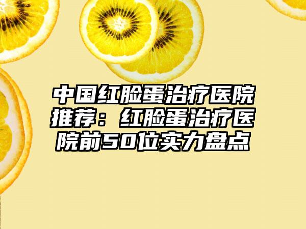 中国红脸蛋治疗医院推荐：红脸蛋治疗医院前50位实力盘点