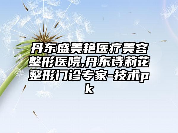 丹东盛美艳医疗美容整形医院,丹东诗莉花整形门诊专家-技术pk