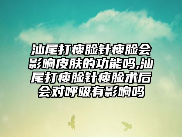 汕尾打瘦脸针瘦脸会影响皮肤的功能吗,汕尾打瘦脸针瘦脸术后会对呼吸有影响吗