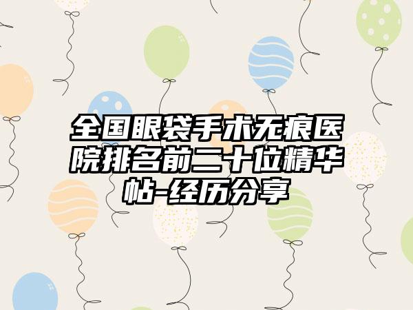 全国眼袋手术无痕医院排名前二十位精华帖-经历分享