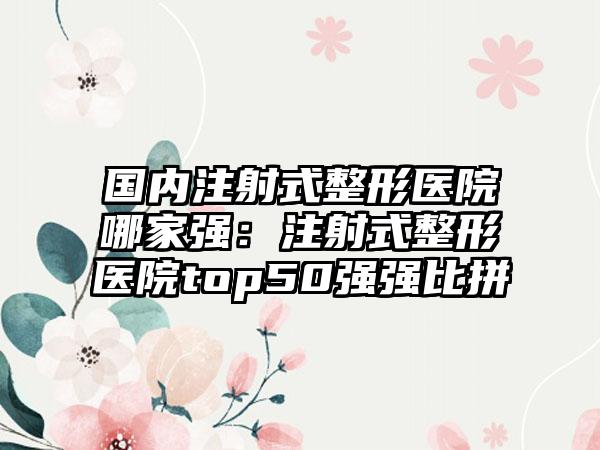 国内注射式整形医院哪家强：注射式整形医院top50强强比拼