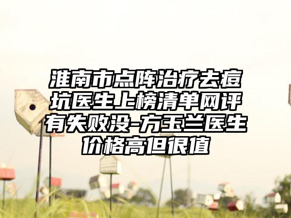 淮南市点阵治疗去痘坑医生上榜清单网评有失败没-方玉兰医生价格高但很值