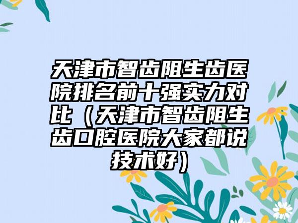 天津市智齿阻生齿医院排名前十强实力对比（天津市智齿阻生齿口腔医院大家都说技术好）