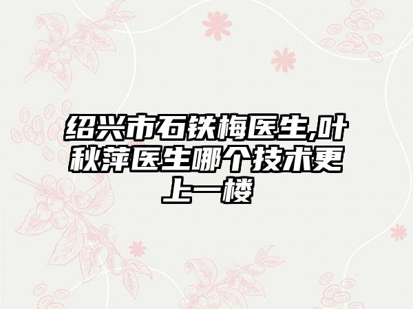 绍兴市石铁梅医生,叶秋萍医生哪个技术更上一楼