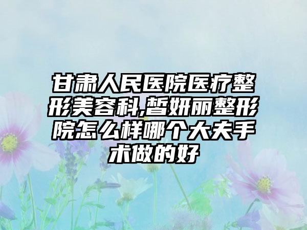 甘肃人民医院医疗整形美容科,皙妍丽整形院怎么样哪个大夫手术做的好