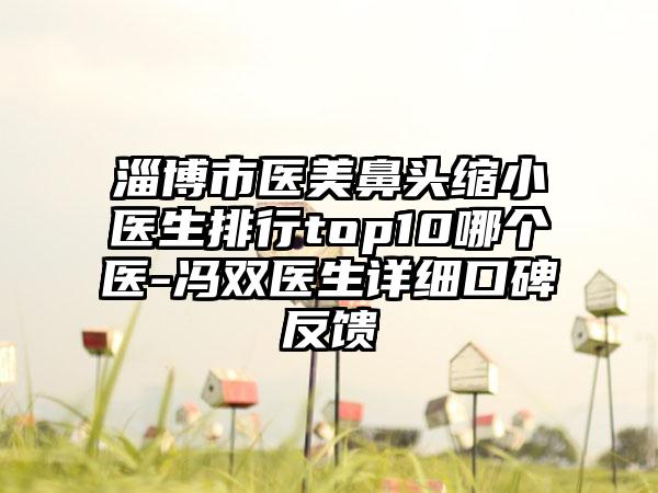 淄博市医美鼻头缩小医生排行top10哪个医-冯双医生详细口碑反馈