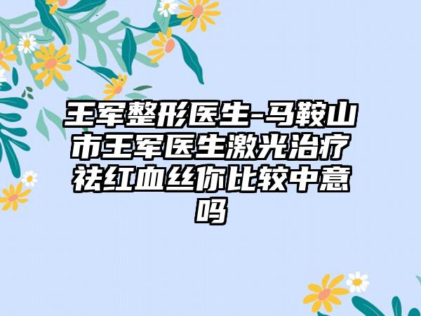 王军整形医生-马鞍山市王军医生激光治疗祛红血丝你比较中意吗