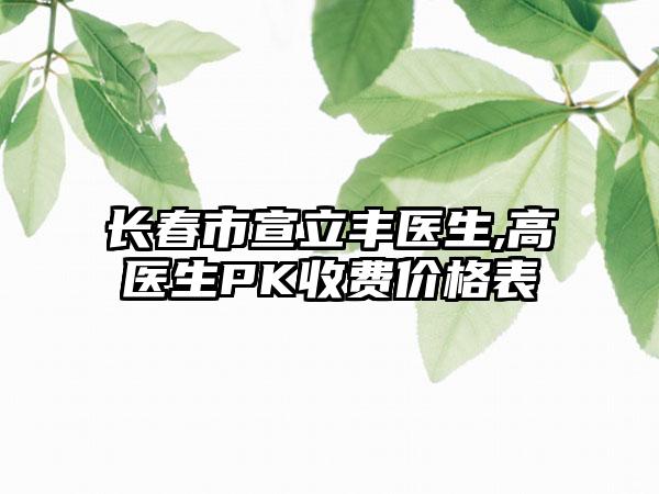 长春市宣立丰医生,高堃医生PK收费价格表