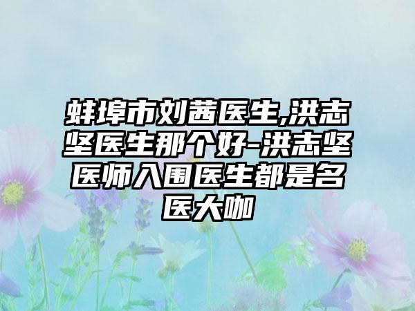 蚌埠市刘茜医生,洪志坚医生那个好-洪志坚医师入围医生都是名医大咖