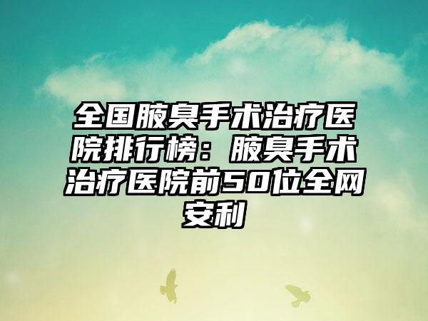 全国腋臭手术治疗医院排行榜：腋臭手术治疗医院前50位全网安利