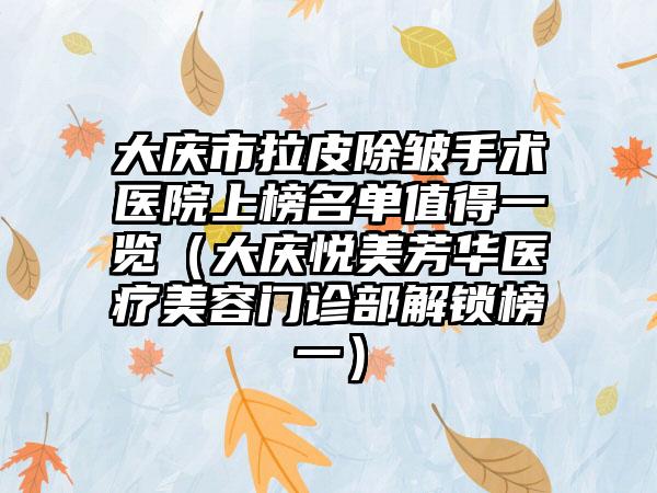 大庆市拉皮除皱手术医院上榜名单值得一览（大庆悦美芳华医疗美容门诊部解锁榜一）