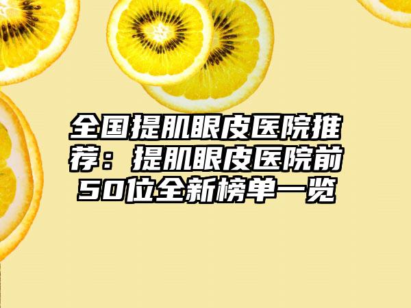 全国提肌眼皮医院推荐：提肌眼皮医院前50位全新榜单一览