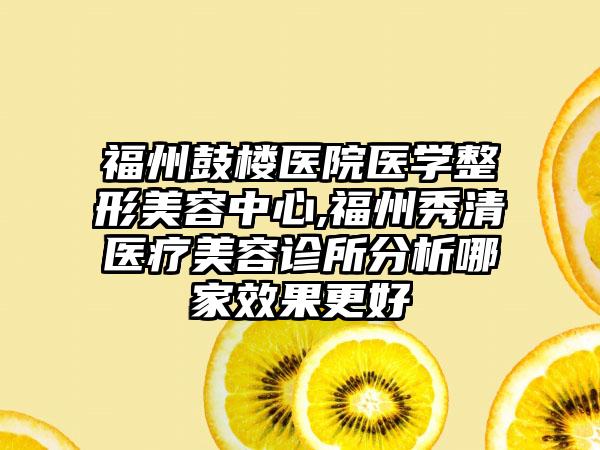 福州鼓楼医院医学整形美容中心,福州秀清医疗美容诊所分析哪家效果更好