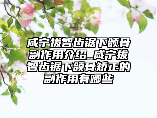 咸宁拔智齿锯下颌骨副作用介绍_咸宁拔智齿锯下颌骨矫正的副作用有哪些