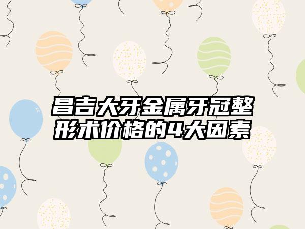 昌吉大牙金属牙冠整形术价格的4大因素