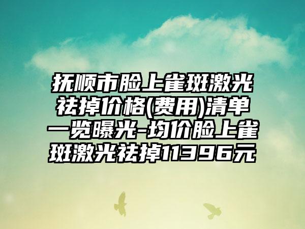 抚顺市脸上雀斑激光祛掉价格(费用)清单一览曝光-均价脸上雀斑激光祛掉11396元