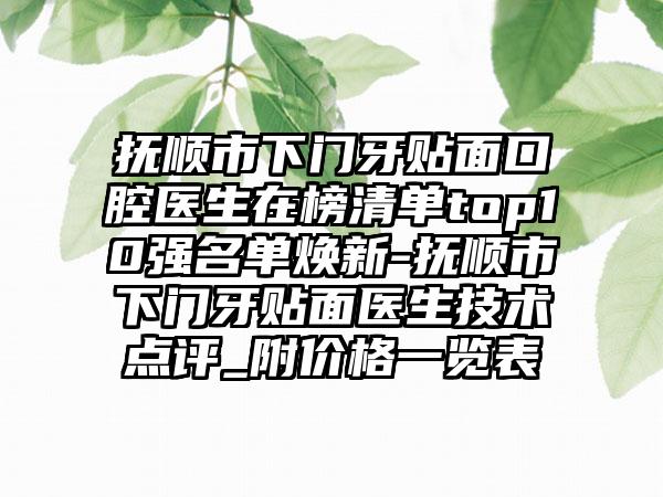 抚顺市下门牙贴面口腔医生在榜清单top10强名单焕新-抚顺市下门牙贴面医生技术点评_附价格一览表