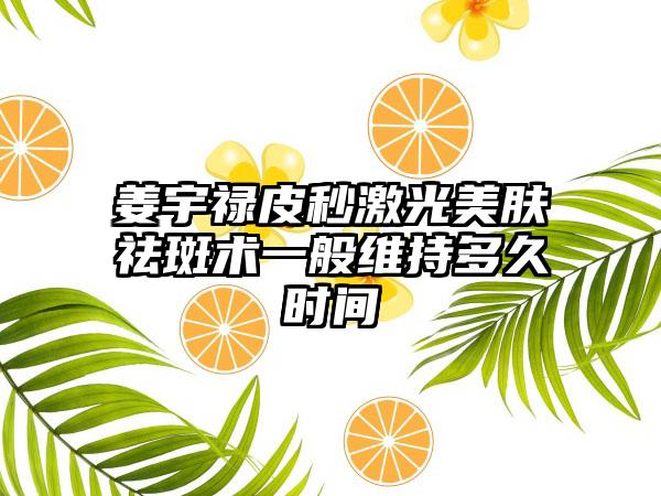 姜宇禄皮秒激光美肤祛斑术一般维持多久时间