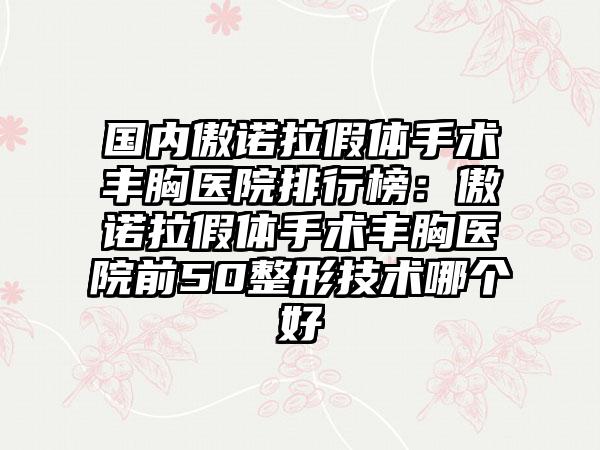 国内傲诺拉假体手术丰胸医院排行榜：傲诺拉假体手术丰胸医院前50整形技术哪个好