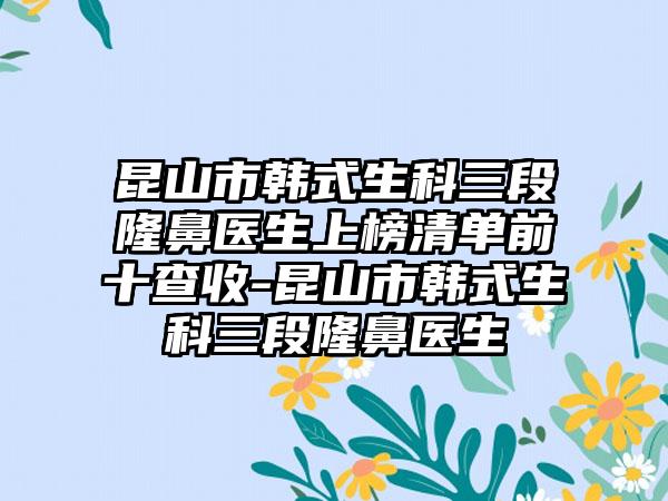 昆山市韩式生科三段隆鼻医生上榜清单前十查收-昆山市韩式生科三段隆鼻医生