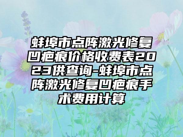 蚌埠市点阵激光修复凹疤痕价格收费表2023供查询-蚌埠市点阵激光修复凹疤痕手术费用计算