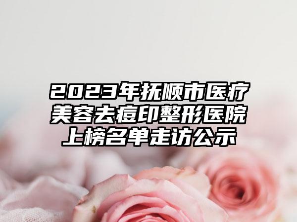 2023年抚顺市医疗美容去痘印整形医院上榜名单走访公示