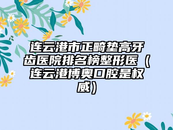 连云港市正畸垫高牙齿医院排名榜整形医（连云港博奥口腔是权威）