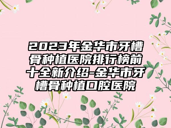 2023年金华市牙槽骨种植医院排行榜前十全新介绍-金华市牙槽骨种植口腔医院