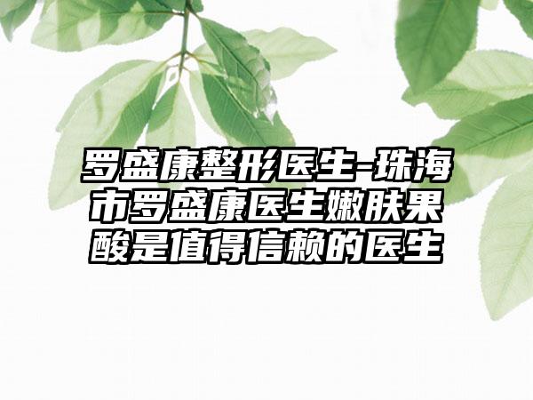 罗盛康整形医生-珠海市罗盛康医生嫩肤果酸是值得信赖的医生