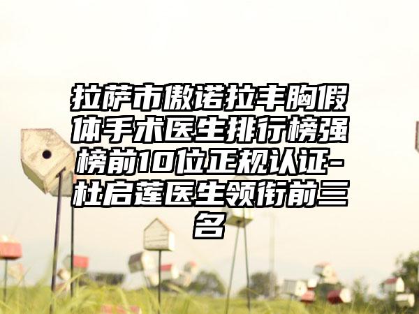 拉萨市傲诺拉丰胸假体手术医生排行榜强榜前10位正规认证-杜启莲医生领衔前三名